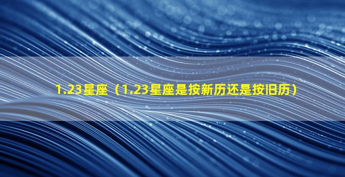 1.23星座（1.23星座是按新历还是按旧历）