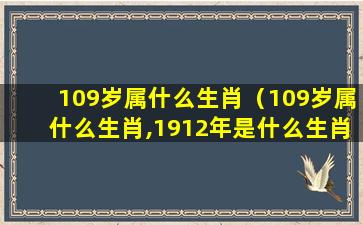 109岁属什么生肖（109岁属什么生肖,1912年是什么生肖,1912年有多少岁）