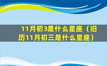 11月初3是什么星座（旧历11月初三是什么星座）