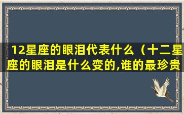 12星座的眼泪代表什么（十二星座的眼泪是什么变的,谁的最珍贵呢）