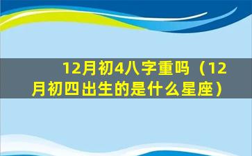 12月初4八字重吗（12月初四出生的是什么星座）