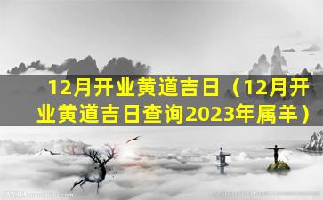 12月开业黄道吉日（12月开业黄道吉日查询2023年属羊）