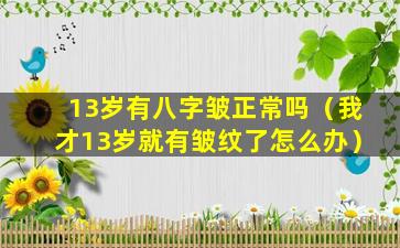 13岁有八字皱正常吗（我才13岁就有皱纹了怎么办）