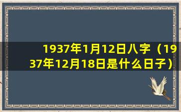 1937年1月12日八字（1937年12月18日是什么日子）