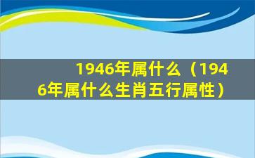 1946年属什么（1946年属什么生肖五行属性）