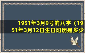 1951年3月9号的八字（1951年3月12日生日阳历是多少）