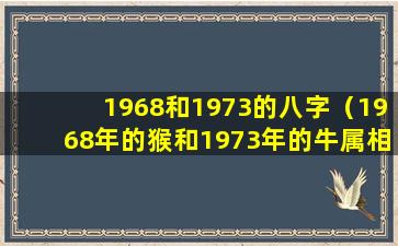 1968和1973的八字（1968年的猴和1973年的牛属相合吗）