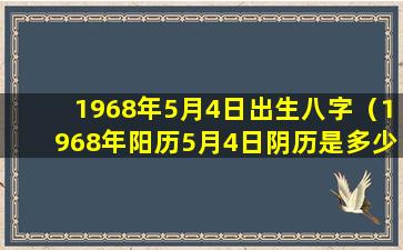 1968年5月4日出生八字（1968年阳历5月4日阴历是多少）