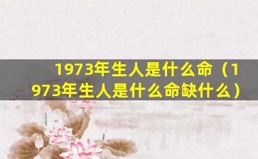 1973年生人是什么命（1973年生人是什么命缺什么）