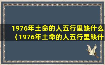 1976年土命的人五行里缺什么（1976年土命的人五行里缺什么属性）