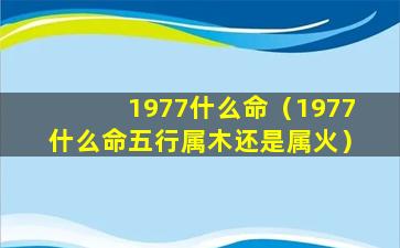 1977什么命（1977什么命五行属木还是属火）