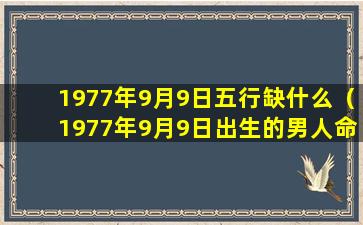 1977年9月9日五行缺什么（1977年9月9日出生的男人命运）