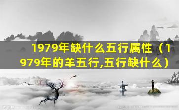 1979年缺什么五行属性（1979年的羊五行,五行缺什么）