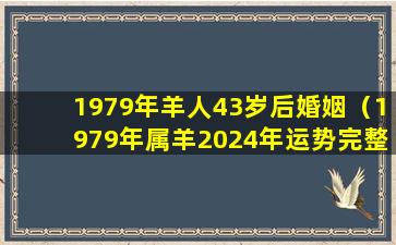 1979年羊人43岁后婚姻（1979年属羊2024年运势完整版）