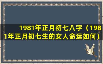 1981年正月初七八字（1981年正月初七生的女人命运如何）