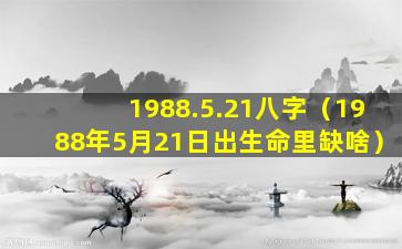 1988.5.21八字（1988年5月21日出生命里缺啥）