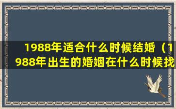 1988年适合什么时候结婚（1988年出生的婚姻在什么时候找到）