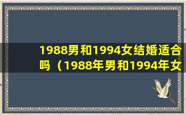 1988男和1994女结婚适合吗（1988年男和1994年女结婚的运势和婚姻会怎样）