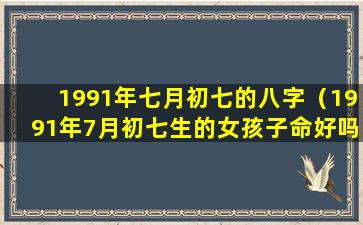 1991年七月初七的八字（1991年7月初七生的女孩子命好吗）