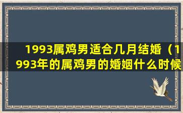 1993属鸡男适合几月结婚（1993年的属鸡男的婚姻什么时候来）