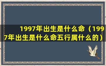 1997年出生是什么命（1997年出生是什么命五行属什么的）