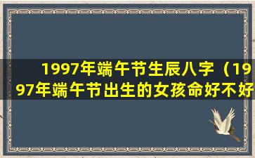 1997年端午节生辰八字（1997年端午节出生的女孩命好不好）