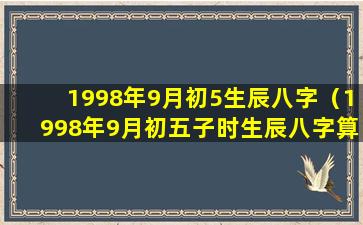 1998年9月初5生辰八字（1998年9月初五子时生辰八字算命）