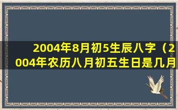 2004年8月初5生辰八字（2004年农历八月初五生日是几月几号）