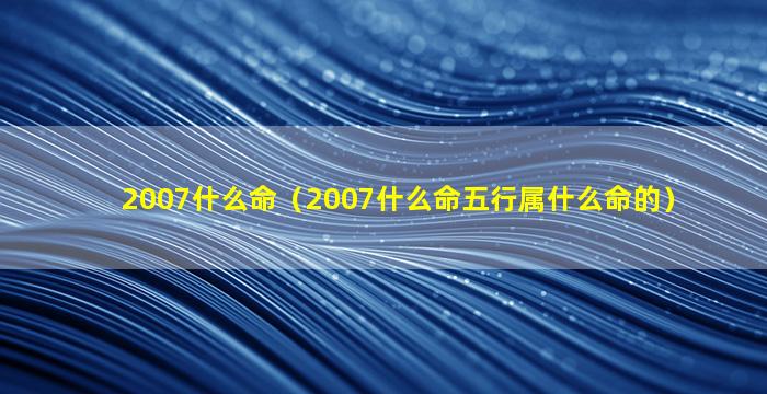 2007什么命（2007什么命五行属什么命的）