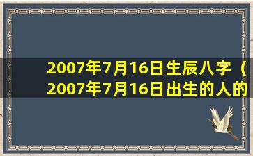 2007年7月16日生辰八字（2007年7月16日出生的人的生辰八字）