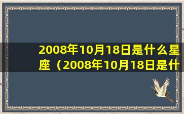 2008年10月18日是什么星座（2008年10月18日是什么星座农历）