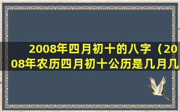 2008年四月初十的八字（2008年农历四月初十公历是几月几日）