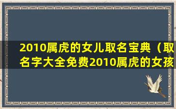 2010属虎的女儿取名宝典（取名字大全免费2010属虎的女孩子）