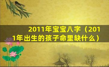 2011年宝宝八字（2011年出生的孩子命里缺什么）