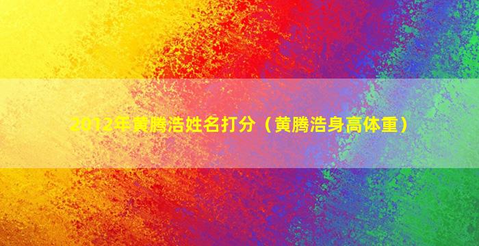 2012年黄腾浩姓名打分（黄腾浩身高体重）