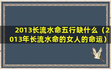 2013长流水命五行缺什么（2013年长流水命的女人的命运）