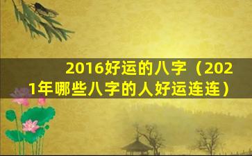 2016好运的八字（2021年哪些八字的人好运连连）