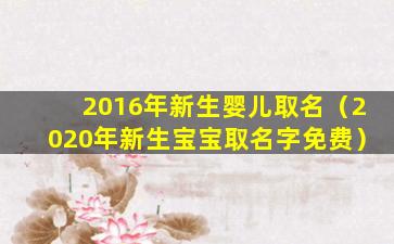 2016年新生婴儿取名（2020年新生宝宝取名字免费）