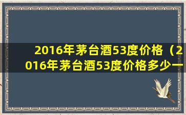 2016年茅台酒53度价格（2016年茅台酒53度价格多少一瓶京东）