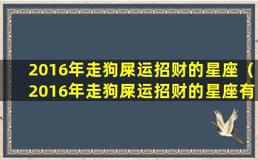 2016年走狗屎运招财的星座（2016年走狗屎运招财的星座有哪些）