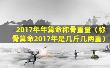 2017年年算命称骨重量（称骨算命2017年是几斤几两重）