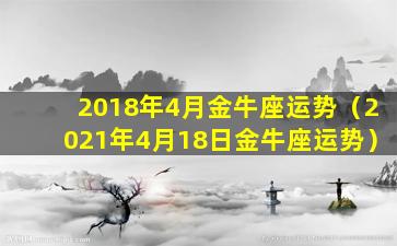 2018年4月金牛座运势（2021年4月18日金牛座运势）