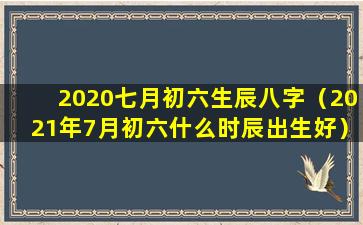 2020七月初六生辰八字（2021年7月初六什么时辰出生好）