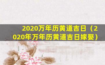 2020万年历黄道吉日（2020年万年历黄道吉日嫁娶）