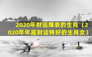 2020年财运爆表的生肖（2020年年底财运特好的生肖女）