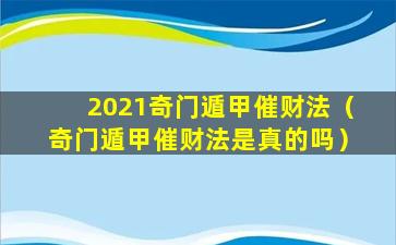 2021奇门遁甲催财法（奇门遁甲催财法是真的吗）