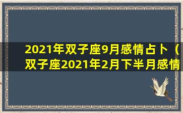 2021年双子座9月感情占卜（双子座2021年2月下半月感情运势）