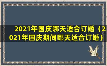 2021年国庆哪天适合订婚（2021年国庆期间哪天适合订婚）