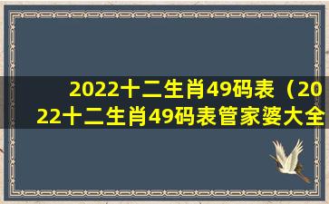 2022十二生肖49码表（2022十二生肖49码表管家婆大全）