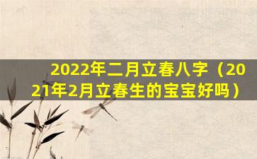 2022年二月立春八字（2021年2月立春生的宝宝好吗）